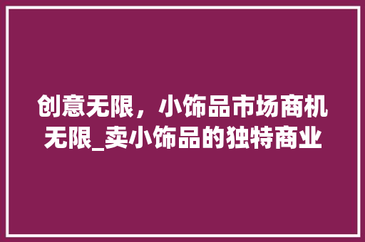 创意无限，小饰品市场商机无限_卖小饰品的独特商业模式探析
