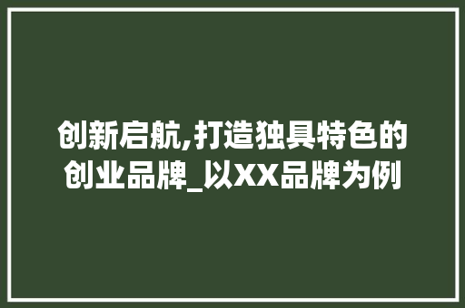 创新启航,打造独具特色的创业品牌_以XX品牌为例
