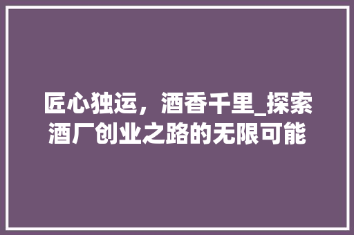 匠心独运，酒香千里_探索酒厂创业之路的无限可能