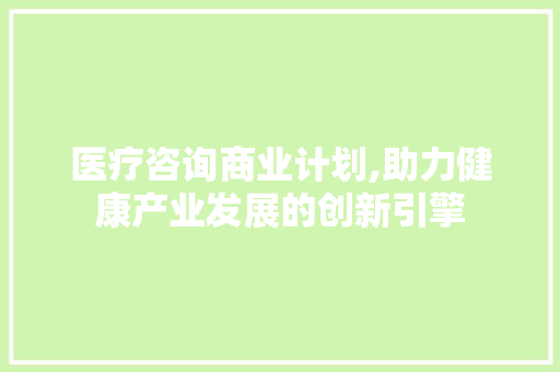 医疗咨询商业计划,助力健康产业发展的创新引擎