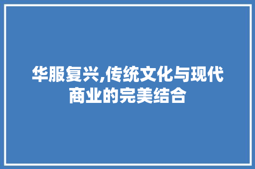 华服复兴,传统文化与现代商业的完美结合