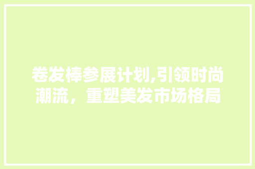 卷发棒参展计划,引领时尚潮流，重塑美发市场格局