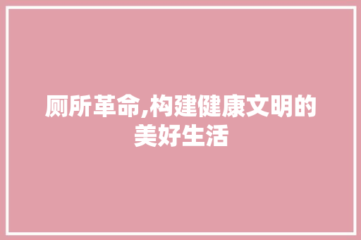 厕所革命,构建健康文明的美好生活