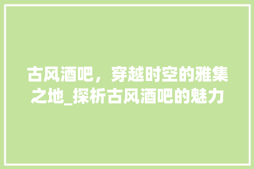 古风酒吧，穿越时空的雅集之地_探析古风酒吧的魅力与市场前景