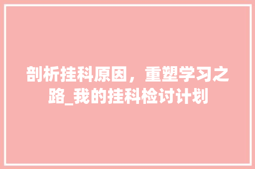 剖析挂科原因，重塑学习之路_我的挂科检讨计划