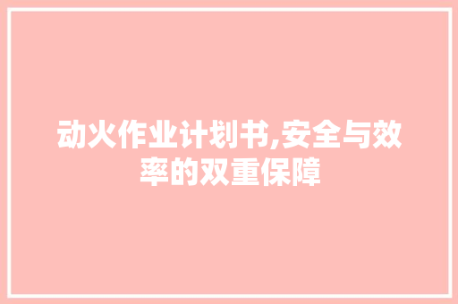 动火作业计划书,安全与效率的双重保障