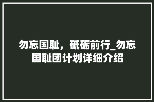 勿忘国耻，砥砺前行_勿忘国耻团计划详细介绍