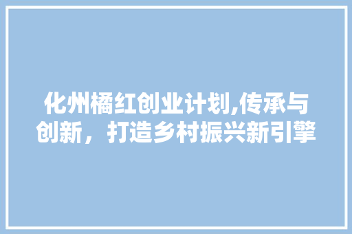 化州橘红创业计划,传承与创新，打造乡村振兴新引擎