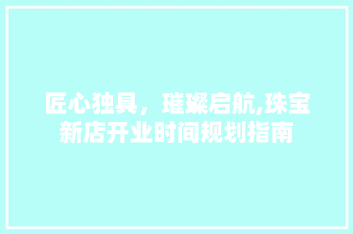 匠心独具，璀璨启航,珠宝新店开业时间规划指南 古代典籍