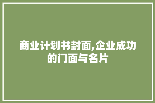 商业计划书封面,企业成功的门面与名片