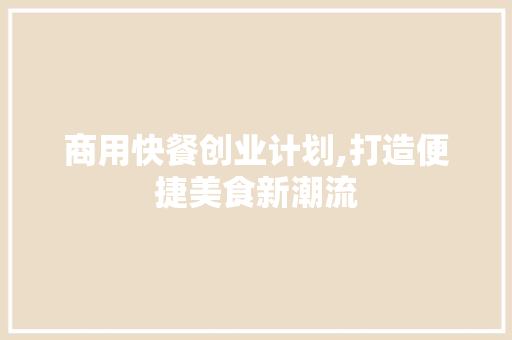 商用快餐创业计划,打造便捷美食新潮流