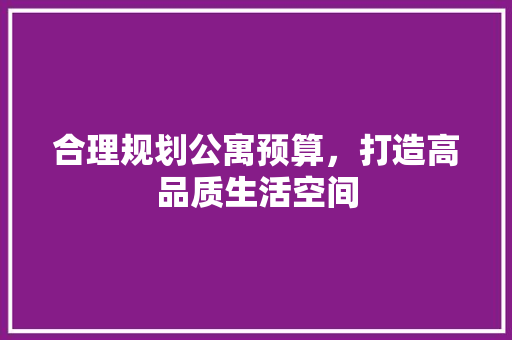 合理规划公寓预算，打造高品质生活空间