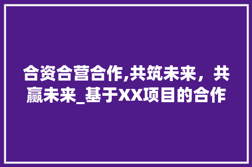 合资合营合作,共筑未来，共赢未来_基于XX项目的合作计划分析