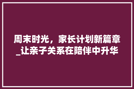 周末时光，家长计划新篇章_让亲子关系在陪伴中升华