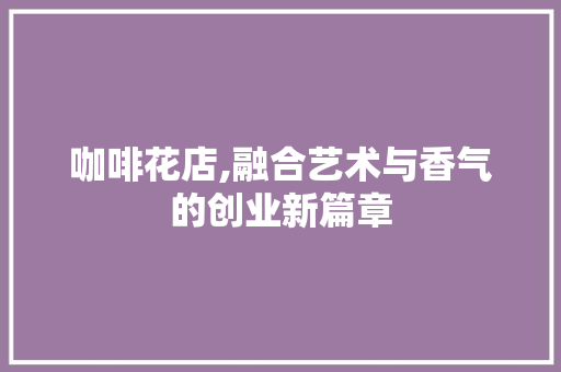 咖啡花店,融合艺术与香气的创业新篇章
