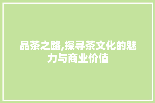 品茶之路,探寻茶文化的魅力与商业价值