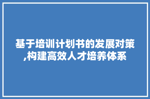 基于培训计划书的发展对策,构建高效人才培养体系