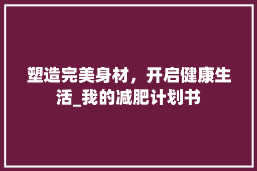 塑造完美身材，开启健康生活_我的减肥计划书