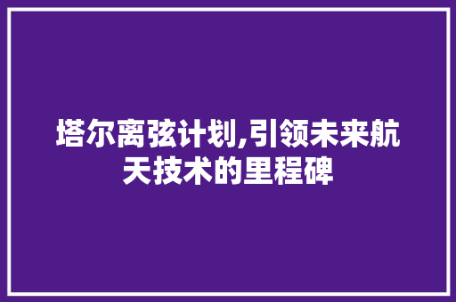塔尔离弦计划,引领未来航天技术的里程碑