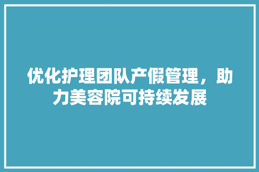 优化护理团队产假管理，助力美容院可持续发展