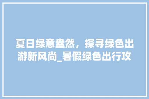 夏日绿意盎然，探寻绿色出游新风尚_暑假绿色出行攻略