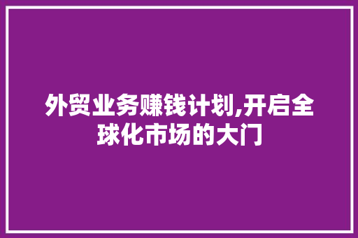 外贸业务赚钱计划,开启全球化市场的大门