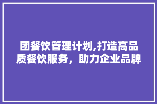 团餐饮管理计划,打造高品质餐饮服务，助力企业品牌发展