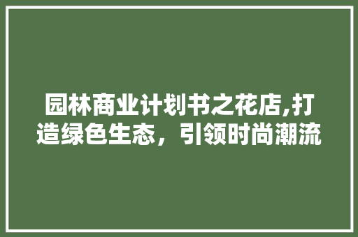 园林商业计划书之花店,打造绿色生态，引领时尚潮流