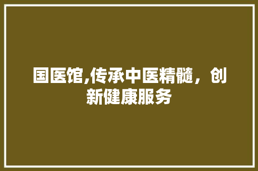 国医馆,传承中医精髓，创新健康服务 问答