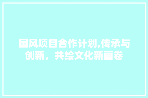 国风项目合作计划,传承与创新，共绘文化新画卷 古代典籍