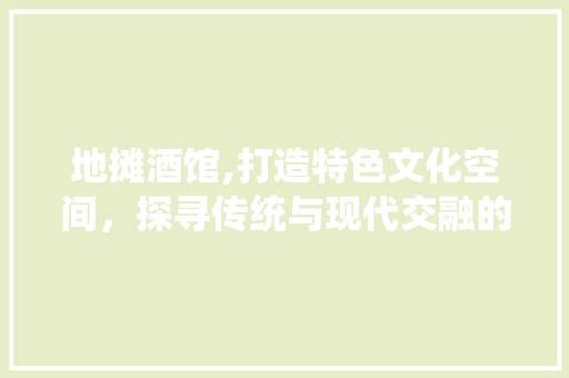地摊酒馆,打造特色文化空间，探寻传统与现代交融的商业模式