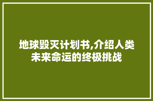 地球毁灭计划书,介绍人类未来命运的终极挑战