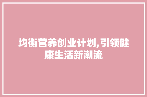 均衡营养创业计划,引领健康生活新潮流