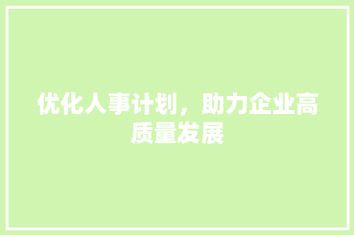 优化人事计划，助力企业高质量发展