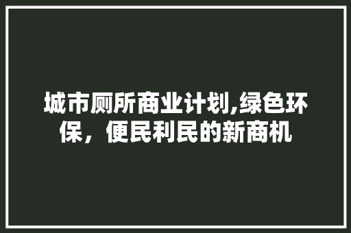 城市厕所商业计划,绿色环保，便民利民的新商机