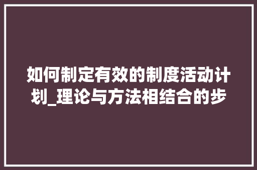 如何制定有效的制度活动计划_理论与方法相结合的步骤