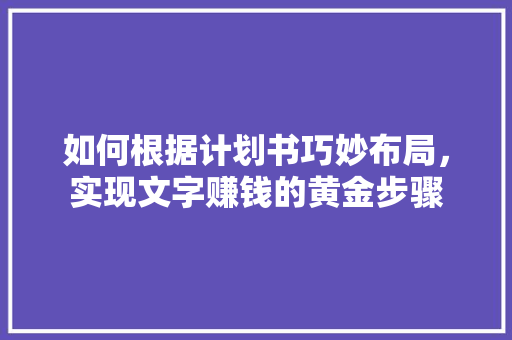 如何根据计划书巧妙布局，实现文字赚钱的黄金步骤