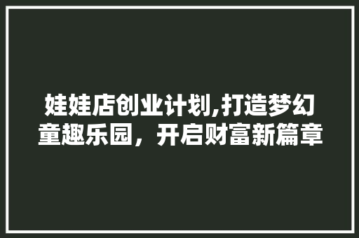 娃娃店创业计划,打造梦幻童趣乐园，开启财富新篇章