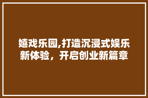 嬉戏乐园,打造沉浸式娱乐新体验，开启创业新篇章