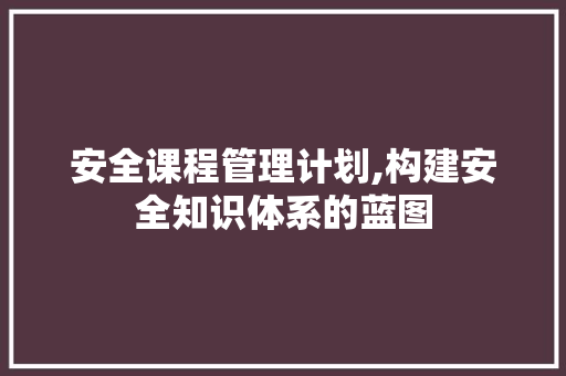 安全课程管理计划,构建安全知识体系的蓝图