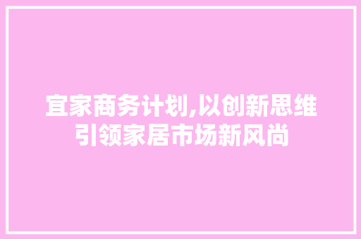 宜家商务计划,以创新思维引领家居市场新风尚