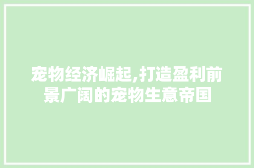 宠物经济崛起,打造盈利前景广阔的宠物生意帝国
