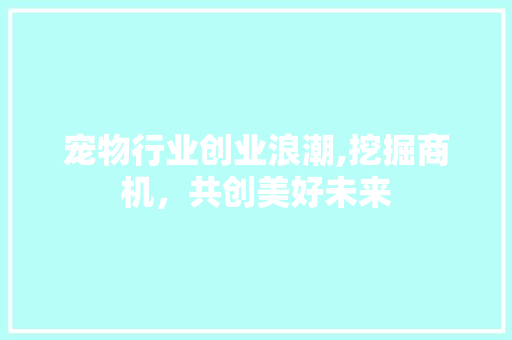 宠物行业创业浪潮,挖掘商机，共创美好未来