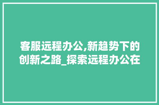 客服远程办公,新趋势下的创新之路_探索远程办公在客服领域的应用与方法