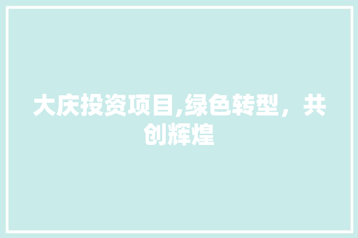 大庆投资项目,绿色转型，共创辉煌 诗词佳句