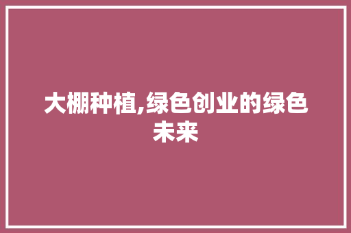 大棚种植,绿色创业的绿色未来 成语汇编