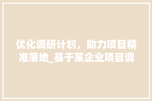 优化调研计划，助力项目精准落地_基于某企业项目调研的方法与思考 近义词汇