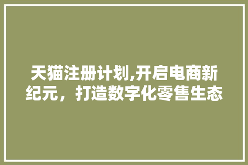 天猫注册计划,开启电商新纪元，打造数字化零售生态圈