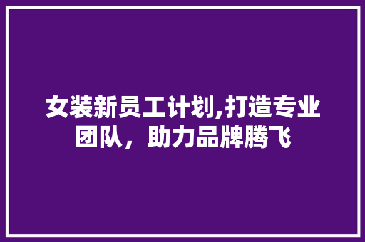 女装新员工计划,打造专业团队，助力品牌腾飞