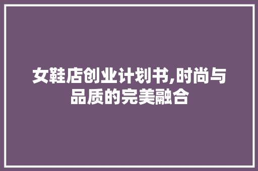 女鞋店创业计划书,时尚与品质的完美融合